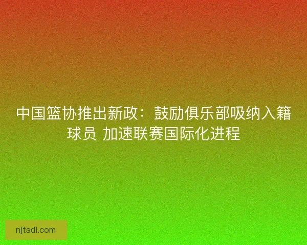 中国篮协推出新政：鼓励俱乐部吸纳入籍球员 加速联赛国际化进程