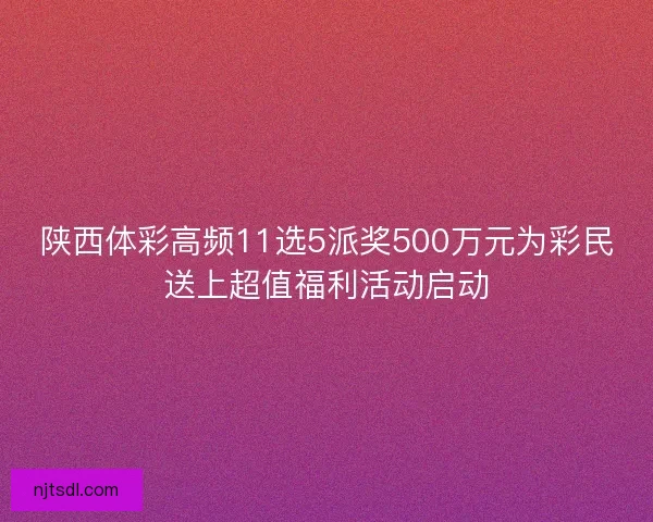 陕西体彩高频11选5派奖500万元为彩民送上超值福利活动启动