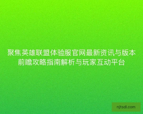 聚焦英雄联盟体验服官网最新资讯与版本前瞻攻略指南解析与玩家互动平台