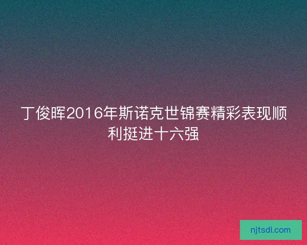 丁俊晖2016年斯诺克世锦赛精彩表现顺利挺进十六强