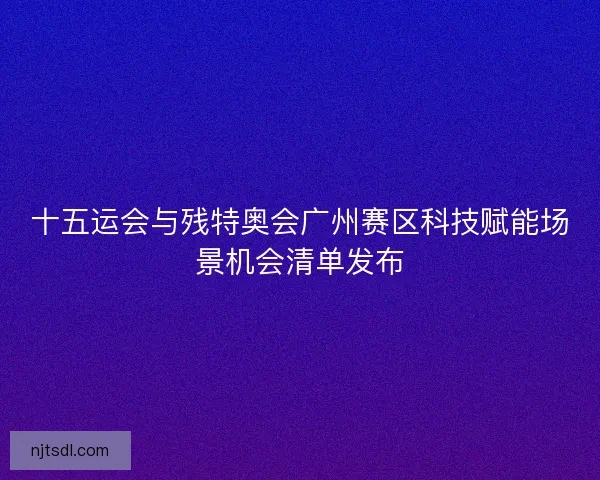 十五运会与残特奥会广州赛区科技赋能场景机会清单发布