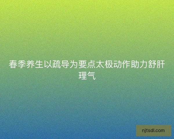 春季养生以疏导为要点太极动作助力舒肝理气