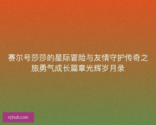 赛尔号莎莎的星际冒险与友情守护传奇之旅勇气成长篇章光辉岁月录