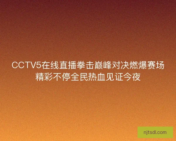 CCTV5在线直播拳击巅峰对决燃爆赛场精彩不停全民热血见证今夜