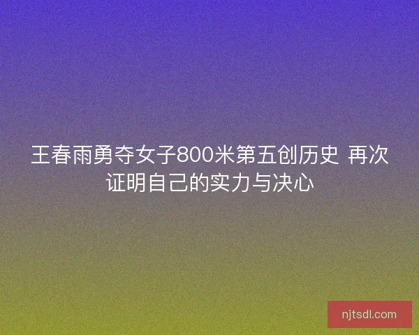 王春雨勇夺女子800米第五创历史 再次证明自己的实力与决心