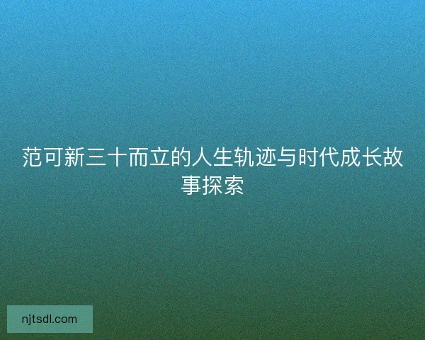 范可新三十而立的人生轨迹与时代成长故事探索