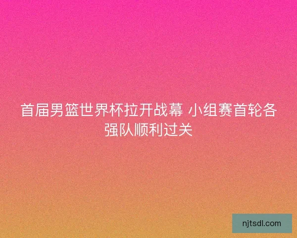 首届男篮世界杯拉开战幕 小组赛首轮各强队顺利过关