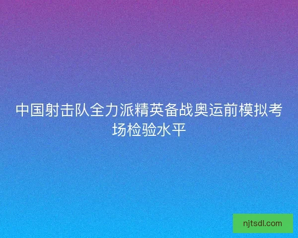 中国射击队全力派精英备战奥运前模拟考场检验水平